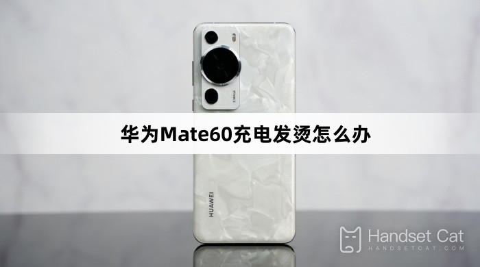 What to do if Huawei Mate60 gets hot while charging